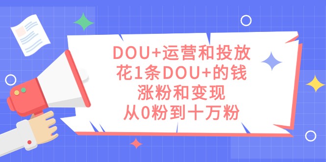 fy1687期-DOU+运营和投放，花1条DOU+的钱，涨粉和变现，从0粉到十万粉(DOU+运营与投放策略用有限的资金实现粉丝翻倍与变现。)