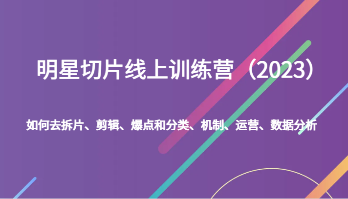 fy1703期-明星切片线上训练营（2023）如何去拆片、剪辑、爆点和分类、机制、运营、数据分析(全面掌握明星切片制作与运营从理论到实践的一站式学习)