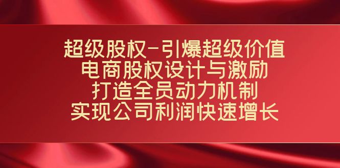 fy1712期-超级股权-引爆超级价值：电商股权设计与激励：打造全员动力机制 实现快速增长(电商企业股权设计与激励解决增长难题，打造全员动力机制)