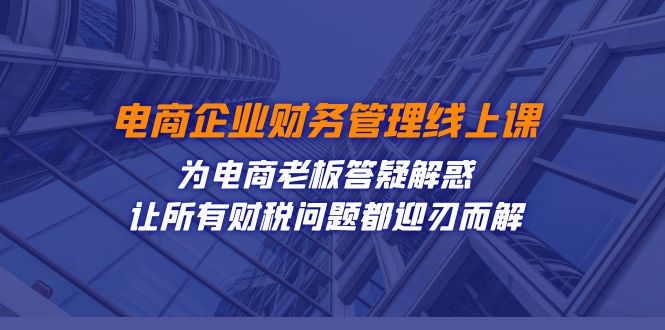 fy1713期-电商企业-财务管理线上课：为电商老板答疑解惑-让所有财税问题都迎刃而解(电商企业财务管理线上课全方位把控财税问题，实现全面合规经营)