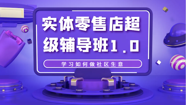 fy1726期-实体零售店超级辅导班1.0，学习如何做社区生意(深度解析中国社区零售业务，掌握社区生意经营之道)