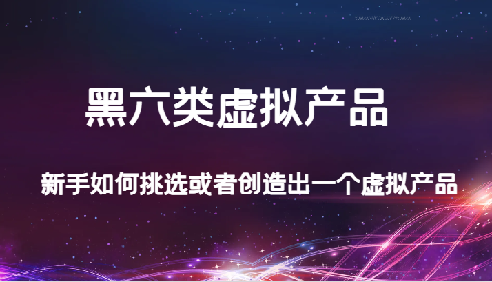 fy1736期-某公众号付费文章：黑六类虚拟产品，新手如何挑选或者创造出一个虚拟产品(探索黑六类虚拟产品新手如何选品与销售)