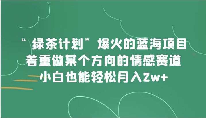 fy1739期-“绿茶计划”，爆火的蓝海项目，着重做某个方向的情感赛道，小白也能轻松月入2w+(绿茶计划轻松月入2万+的情感赛道项目)