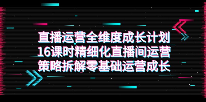 fy1741期-直播运营-全维度 成长计划，16课时精细化直播间运营策略拆解零基础运营成长(全面解析直播运营策略，助力零基础运营者快速成长)