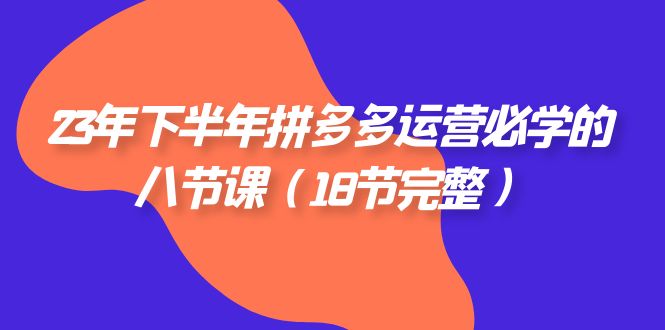 fy1742期-2023年下半年拼多多·运营必学的八节课（18节完整）(深入解析拼多多运营策略八节课助你提升运营能力)