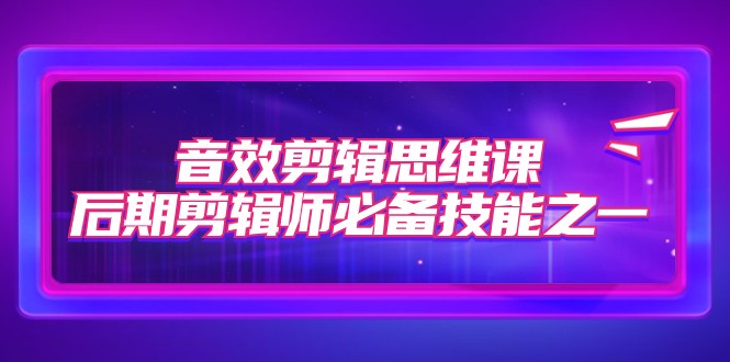 fy1748期-音效剪辑思维课，后期剪辑师必备技能之一（8节课）(全面掌握音效剪辑技巧，助力后期剪辑师成长)