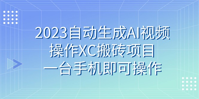 fy1777期-2023自动生成AI视频操作XC搬砖项目，一台手机即可操作(利用AI技术生成视频操作XC搬砖项目的新方法)