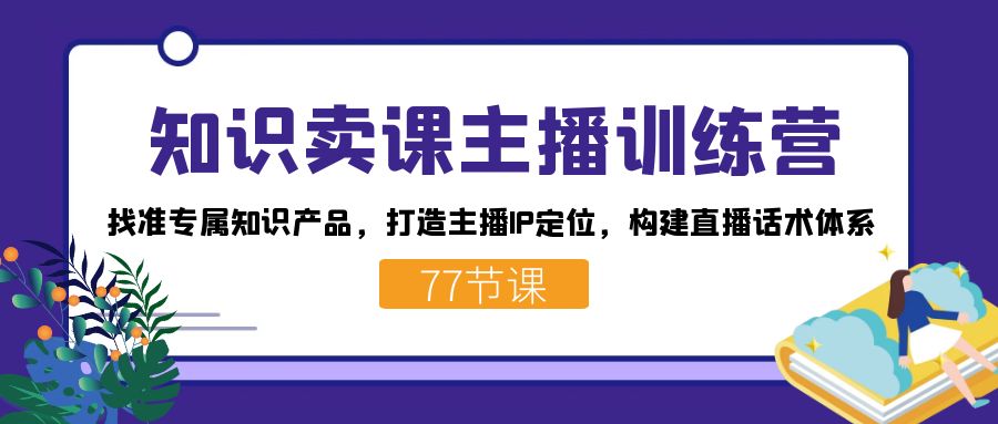 fy1792期-知识卖课主播训练营：找准专属知识产品，打造主播IP定位，构建直播话术体系(知识卖课主播训练营提升直播效果，实现精准转化)