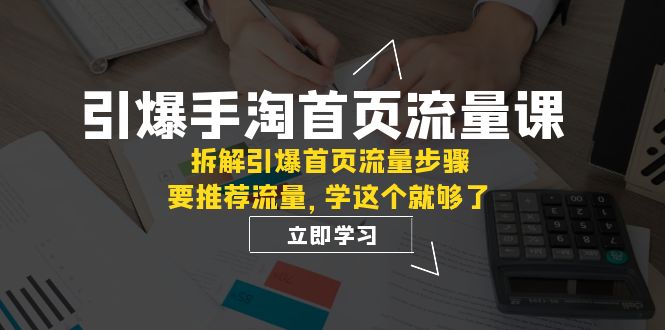 fy1796期-引爆-手淘首页流量课：拆解引爆首页流量步骤，要推荐流量，学这个就够了(深度解析手淘首页流量引爆策略)