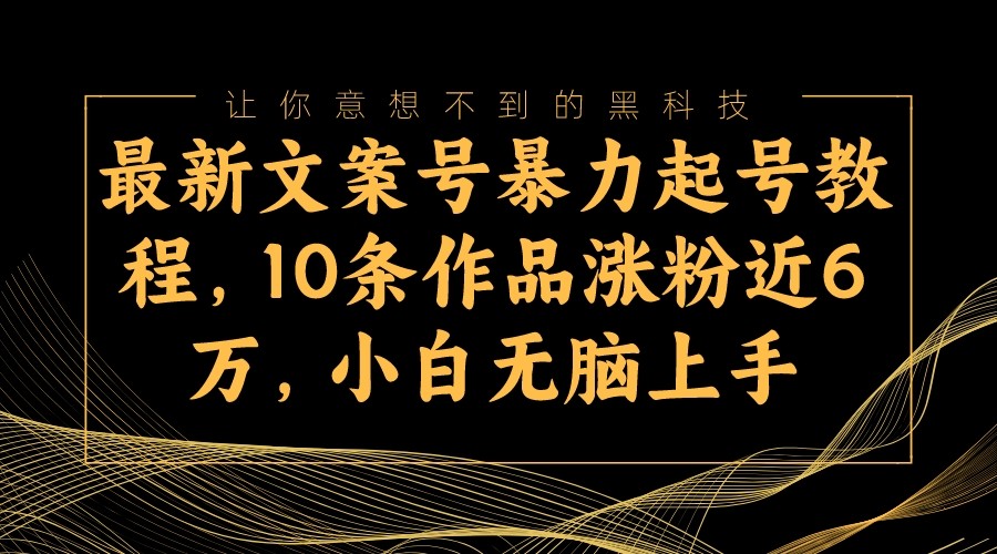 fy1802期-最新文案号暴力起号教程，10条作品涨粉近6万，小白无脑上手(最新文案号暴力起号教程，10条作品涨粉近6万，小白也能轻松掌握)