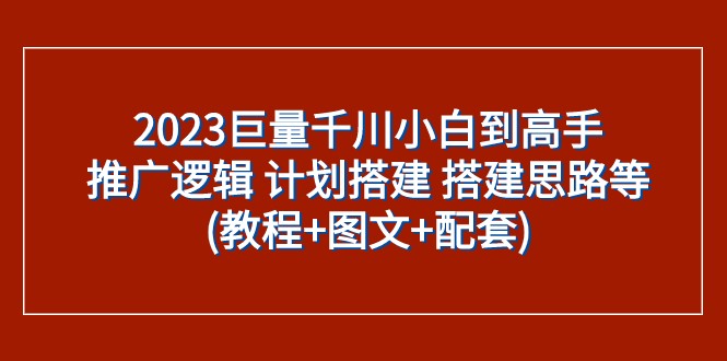 fy1809期-2023巨量千川小白到高手：推广逻辑 计划搭建 搭建思路等(教程+图文+配套)(“巨量千川小白到高手全面掌握推广逻辑与实战技巧”)