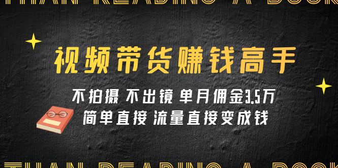 fy1855期-视频带货赚钱高手课程：不拍摄 不出镜 单月佣金3.5w 简单直接 流量直接变钱(“视频带货赚钱高手课程不拍摄 不出镜 单月佣金3.5w 简单直接 流量直接变钱”)