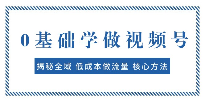 fy1862期-0基础学做视频号：揭秘全域 低成本做流量 核心方法 快速出爆款 轻松变现(全面解析视频号制作与运营策略，助你快速打造爆款作品并实现变现。)