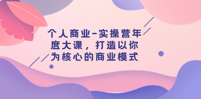 fy1867期-个人商业-实操营年度大课，打造以你为核心的商业模式（29节课）(打造以你为核心的商业模式——fy1867期个人商业实操营年度大课详解)