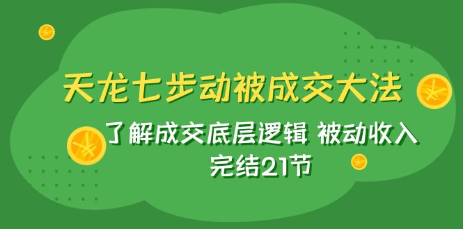 fy1878期-天龙/七步动被成交大法：了解成交底层逻辑 被动收入 完结21节(掌握成交底层逻辑，实现被动收入增长)