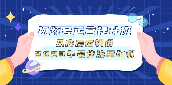 fy1896期-视频号运营提升班，从底层逻辑讲，2023年最佳流量红利(深入解析视频号运营，掌握流量红利秘诀)