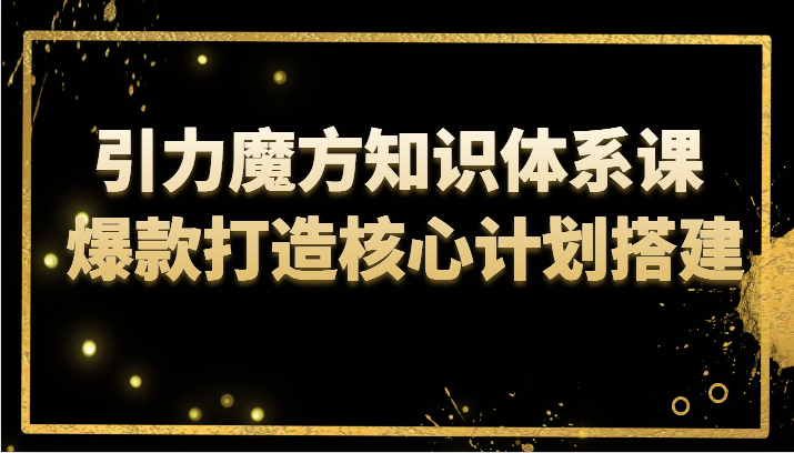 fy1927期-引力魔方知识体系课 爆款打造核心计划搭建(深入理解引力魔方知识体系课爆款打造与流量优化策略)