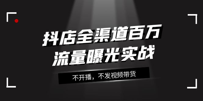 fy1933期-抖店全渠道百万流量曝光实战，不开播，不发视频带货（16节课）(抖店全渠道百万流量曝光实战课程详解)