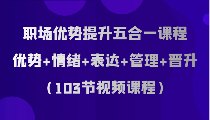 fy1947期-职场优势提升五合一课程，优势+情绪+表达+管理+晋升（103节视频课程）(fy1947期职场优势提升五合一课程打造卓越职场人的全方位能力提升方案)