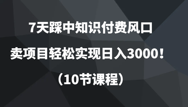 fy1974期-7天踩中知识付费风口，卖项目轻松实现日入3000！（10节课程）(“7天掌握知识付费项目打造技巧，实现日入3000！”)