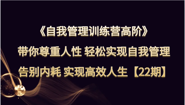 fy1993期-自我管理训练营高阶 带你尊重人性 轻松实现自我管理 告别内耗 实现高效人生【22期】(探索高效人生之路fy1993期-自我管理训练营高阶)