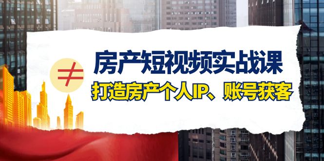 fy1995期-房产短视频实战课，手把手教你0基础打造房产个人IP，账号获客房产个人IP、账号获客(fy1995期房产短视频实战课助您从0基础打造个人IP，实现账号获客)