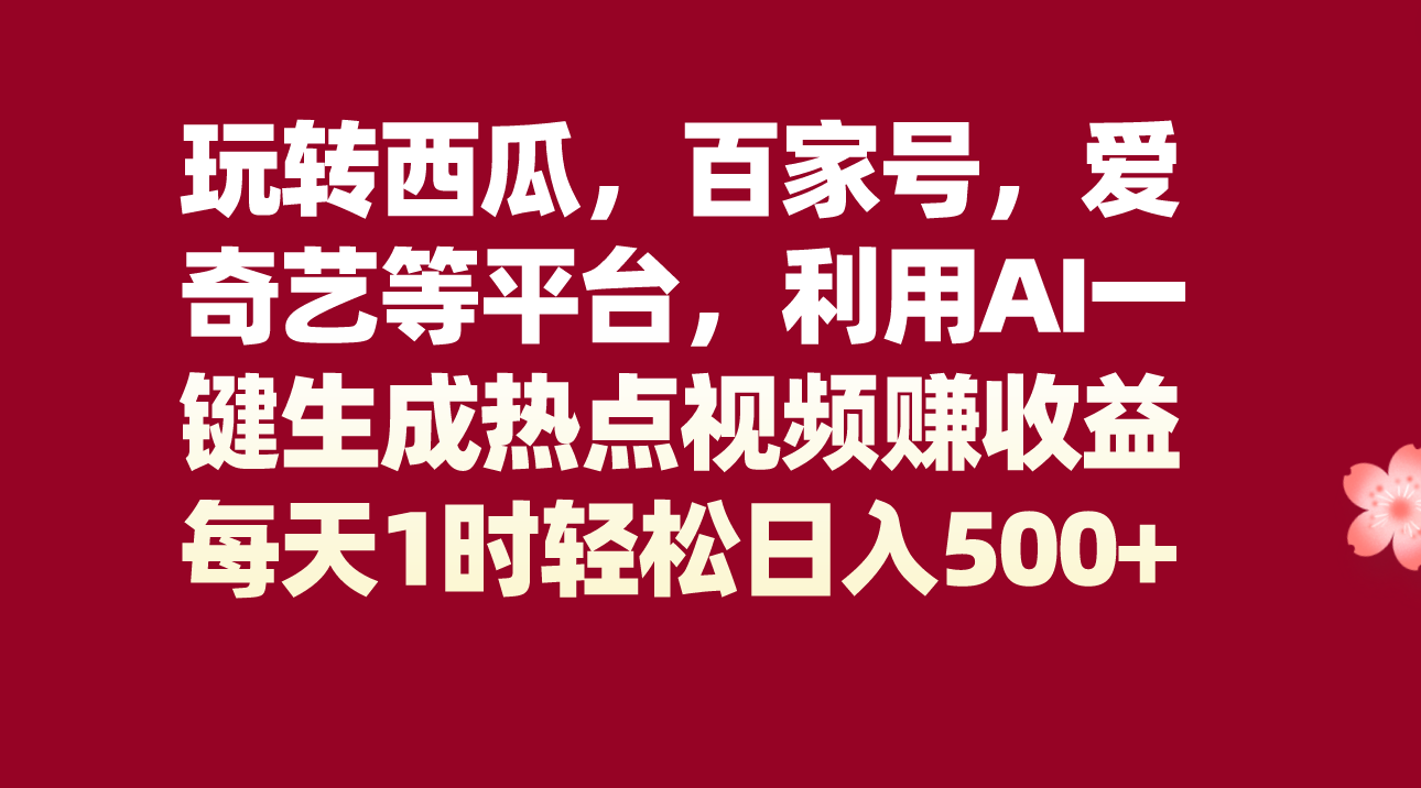 fy1999期-玩转西瓜，百家号，爱奇艺等平台，AI一键生成热点视频，每天1时轻松日入500+(AI助力短视频创作，普通人也能轻松日入500+)