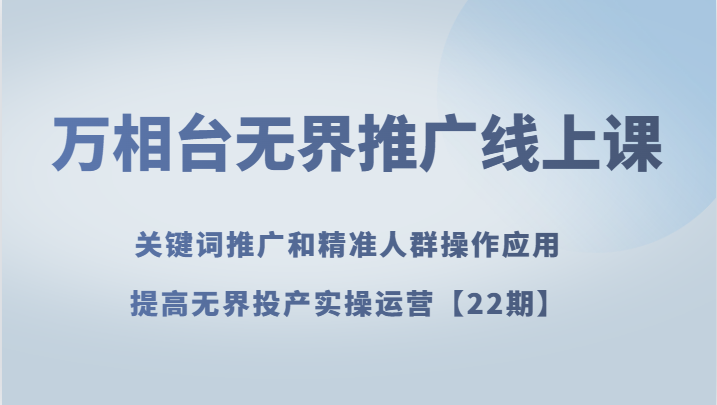 fy2019期-万相台无界推广线上课 关键词推广和精准人群操作应用，提高无界投产实操运营【22期】(深入理解万相台无界推广关键词推广与精准人群操作应用)