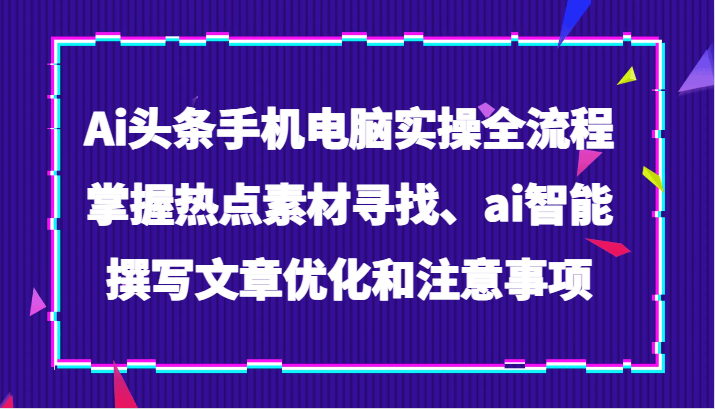 fy2021期-Ai头条手机电脑实操全流程，掌握热点素材寻找、ai智能撰写文章优化和注意事项(掌握AI头条文章全流程实操技巧，提升写作效率与质量)