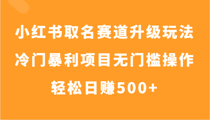 fy2037期-小红书取名赛道升级玩法，冷门暴利项目无门槛操作，轻松日赚500+(探索小红书取名赛道升级玩法，实现冷门暴利项目的无门槛操作和轻松日赚500+)