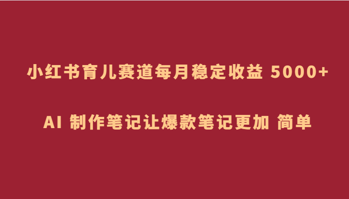 fy2040期-小红书育儿赛道，每月稳定收益 5000+，AI 制作笔记让爆款笔记更加 简单(利用小红书育儿赛道实现月入5000+的蓝海策略)