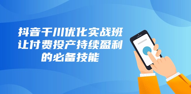 fy2051期-抖音千川优化实战班，让付费投产持续盈利的必备技能（10节课）(深度解析抖音千川优化实战班，掌握付费投产持续盈利的必备技能)