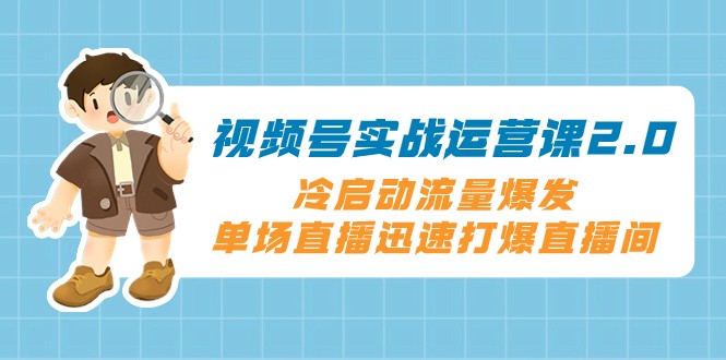 fy2052期-视频号实战运营课2.0，冷启动流量爆发，单场直播迅速打爆直播间(全面解析视频号运营策略，助您轻松打造爆款直播间)