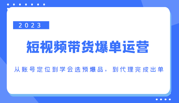 mp1005期-2023短视频带货爆单运营，从账号定位到学会选预爆品，到代理完成出单（价值1250元）(深度解析短视频带货爆单运营全流程)