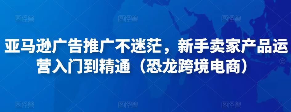 mp1067期-亚马逊广告推广不迷茫，新手卖家产品运营入门到精通（恐龙跨境电商）(亚马逊广告推广新手必修课从入门到精通)