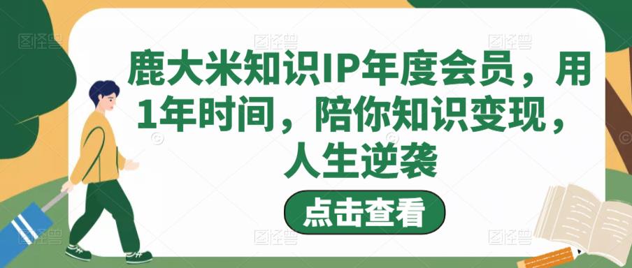 mp1078期-鹿大米知识IP年度会员，用1年时间，陪你知识变现，人生逆袭(鹿大米知识IP年度会员课程用1年时间陪你知识变现，人生逆袭)