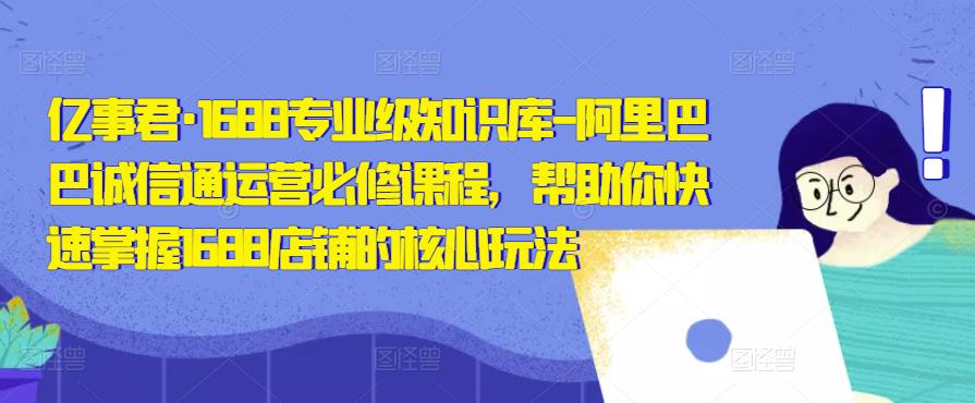 mp1080期-亿事君·1688专业级知识库-阿里巴巴诚信通运营必修课程，帮助你快速掌握1688店铺的核心玩法(亿事君·1688专业级知识库-阿里巴巴诚信通运营必修课程一站式解决你的店铺运营难题)