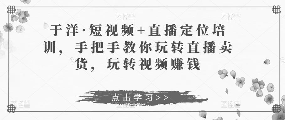 mp1101期-于洋·短视频+直播定位培训，手把手教你玩转直播卖货，玩转视频赚钱(“于洋老师深度解析玩转直播卖货与视频赚钱之道”)