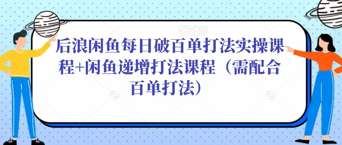 mp1170期-后浪闲鱼每日破百单打法实操课程+闲鱼递增打法课程（需配合百单打法）(掌握闲鱼运营秘诀，实现每日破百单与递增打法的双重提升)