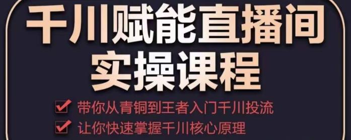 mp1221期-千川赋能直播间实操课程，带你从青铜到王者的入门千川投流，让你快速掌握千川核心原理(千川赋能直播间实操课程从青铜到王者的千川投流之路)