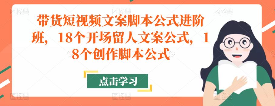 mp1222期-带货短视频文案脚本公式进阶班，18个开场留人文案公式，18个创作脚本公式(深入理解并掌握带货短视频的创作技巧与策略)