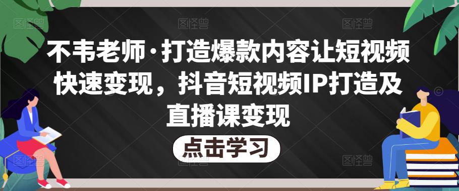 mp1296期-不韦老师·打造爆款内容让短视频快速变现，抖音短视频IP打造及直播课变现(不韦老师抖音短视频IP打造及直播课变现课程全方位指导你快速掌握短视频制作与直播带货技巧)