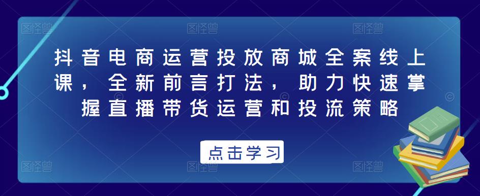 mp1376期-抖音电商运营投放商城全案线上课，全新前言打法，助力快速掌握直播带货运营和投流策略(全新前言打法，助你成为抖音电商运营高手)