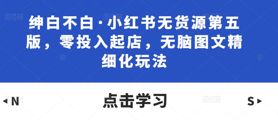 mp1424期-绅白不白·小红书无货源第五版，零投入起店，无脑图文精细化玩法(“绅白不白·小红书无货源第五版”零投入，精细化操作，长期盈利的新电商模式)