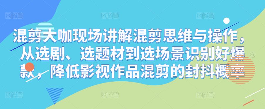 mp1483期-混剪大咖现场讲解混剪思维与操作，从选剧、选题材到选场景识别好爆款，降低影视作品混剪的封抖概率(深度解析混剪艺术从选剧到封抖概率的全面掌握)