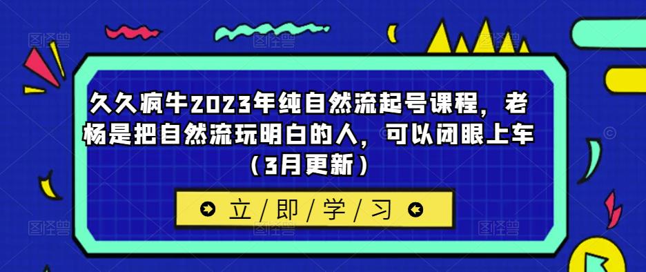 mp1521期-久久疯牛2023年纯自然流起号课程，老杨是把自然流玩明白的人，可以闭眼上车（3月更新）(探索自然流的秘密，学习老杨的经验技巧)