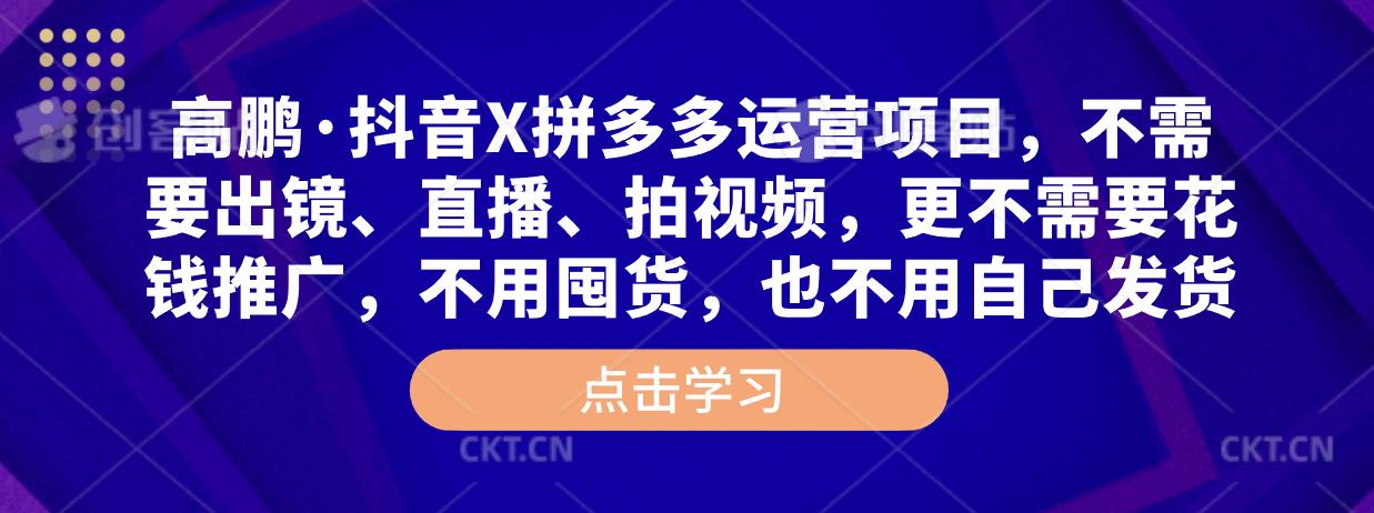 mp1554期-高鹏·抖音X拼多多运营项目，不需要出镜、直播、拍视频，不需要花钱推广，不用囤货，不用自己发货(高鹏抖音X拼多多运营项目轻松赚钱，无需拍摄和推广)