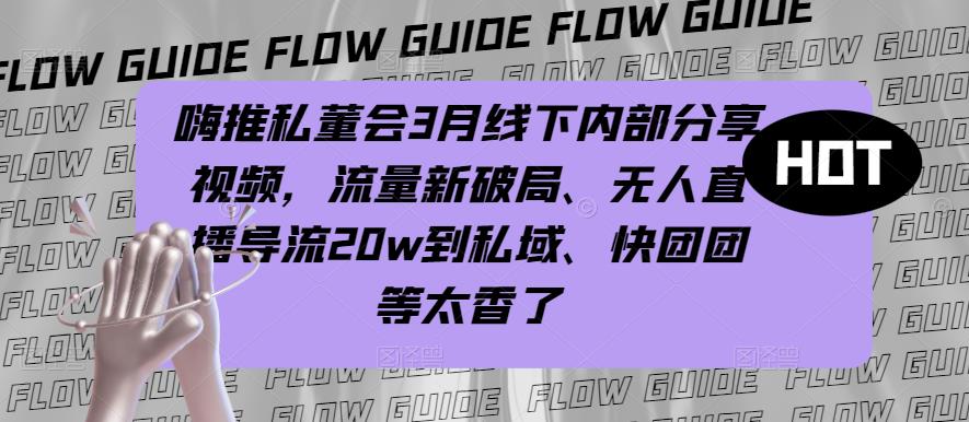 mp1647期-嗨推私董会3月线下内部分享视频，流量新破局、无人直播导流20w到私域、快团团等太香了(嗨推私董会3月线下内部分享探索流量新破局与私域变现之道)