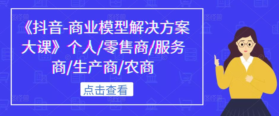 mp1698期-《抖音-商业模型解决方案大课》个人/零售商/服务商/生产商/农商(《抖音-商业模型解决方案大课》解锁抖音商业潜力，助力多元角色实现财富增长)