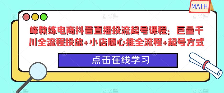 mp1850期-峰教练电商抖音直播投流起号课程：巨量千川全流程投放+小店随心推全流程+起号方式(全面解析峰教练电商抖音直播投流起号课程)